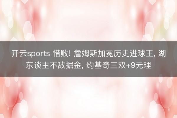 开云sports 惜败! 詹姆斯加冕历史进球王， 湖东谈主不敌掘金， 约基奇三双+9无理