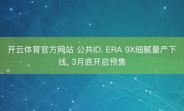开云体育官方网站 公共ID. ERA 9X细腻量产下线， 3月底开启预售