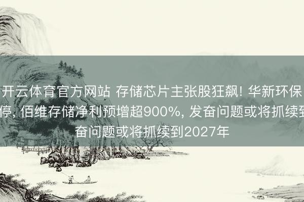开云体育官方网站 存储芯片主张股狂飙! 华新环保20CM涨停， 佰维存储净利预增超900%， 发奋问题或将抓续到2027年