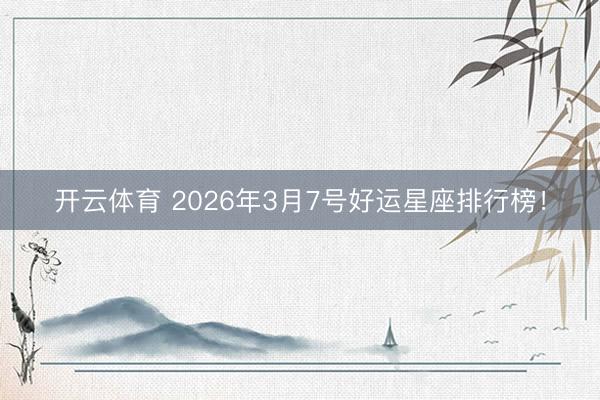开云体育 2026年3月7号好运星座排行榜！