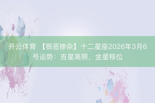 开云体育 【狠恶掺杂】十二星座2026年3月6号运势：吉星高照，金星移位