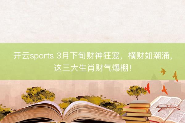 开云sports 3月下旬财神狂宠，横财如潮涌，这三大生肖财气爆棚！