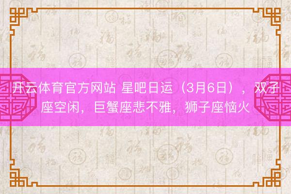 开云体育官方网站 星吧日运（3月6日），双子座空闲，巨蟹座悲不雅，狮子座恼火