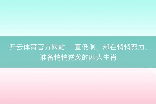 开云体育官方网站 一直低调，却在悄悄努力，准备悄悄逆袭的四大生肖