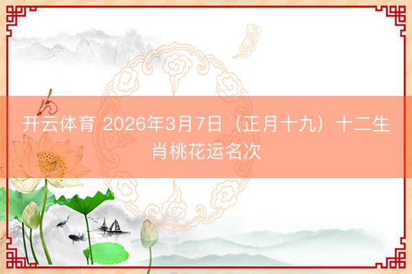 开云体育 2026年3月7日（正月十九）十二生肖桃花运名次