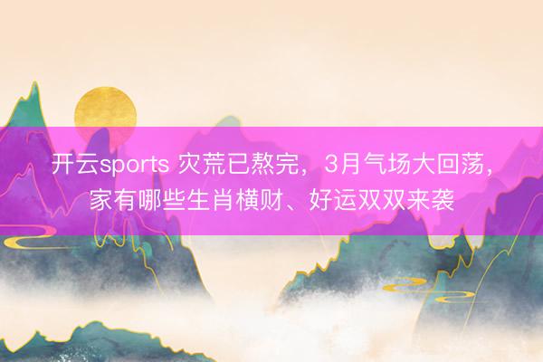 开云sports 灾荒已熬完，3月气场大回荡，家有哪些生肖横财、好运双双来袭