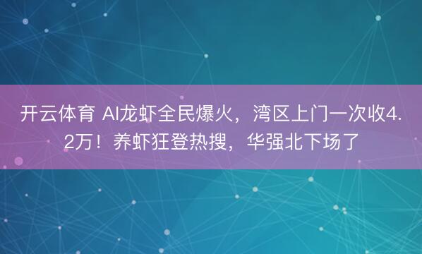 开云体育 AI龙虾全民爆火,湾区上门一次收4.2万!养虾狂登热搜,华强北下场了