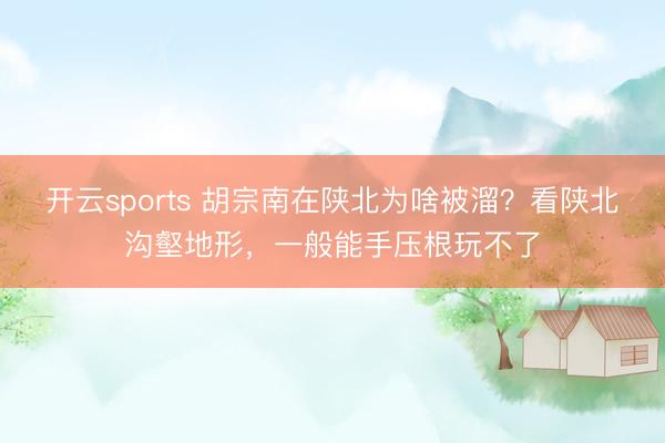 开云sports 胡宗南在陕北为啥被溜？看陕北沟壑地形，一般能手压根玩不了