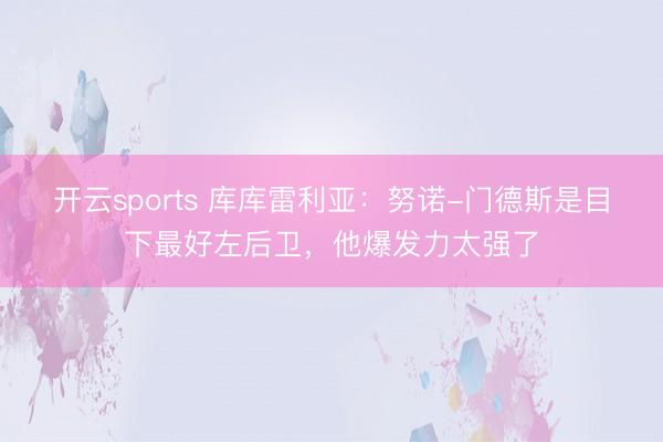 开云sports 库库雷利亚：努诺-门德斯是目下最好左后卫，他爆发力太强了