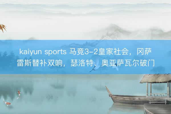 kaiyun sports 马竞3-2皇家社会，冈萨雷斯替补双响，瑟洛特、奥亚萨瓦尔破门