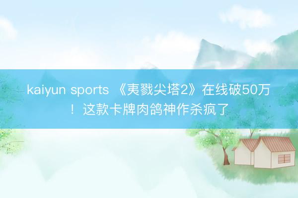 kaiyun sports 《夷戮尖塔2》在线破50万！这款卡牌肉鸽神作杀疯了