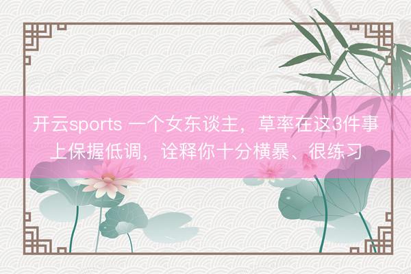 开云sports 一个女东谈主，草率在这3件事上保握低调，诠释你十分横暴、很练习