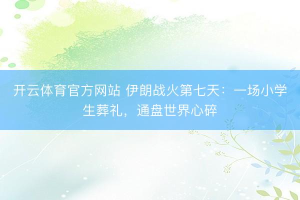 开云体育官方网站 伊朗战火第七天:一场小学生葬礼,通盘世界心碎