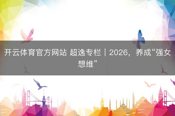 开云体育官方网站 超逸专栏|2026,养成“强女想维”