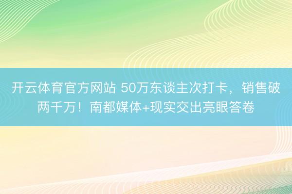 开云体育官方网站 50万东谈主次打卡，销售破两千万！南都媒体+现实交出亮眼答卷