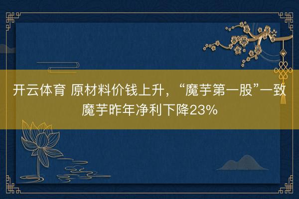 开云体育 原材料价钱上升，“魔芋第一股”一致魔芋昨年净利下降23%