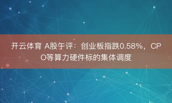 开云体育 A股午评：创业板指跌0.58%，CPO等算力硬件标的集体调度
