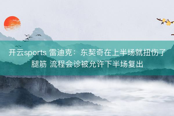 开云sports 雷迪克：东契奇在上半场就扭伤了腿筋 流程会诊被允许下半场复出