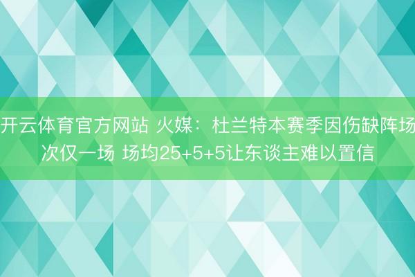 开云体育官方网站 火媒：杜兰特本赛季因伤缺阵场次仅一场 场均25+5+5让东谈主难以置信