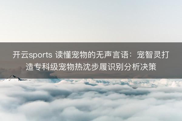 开云sports 读懂宠物的无声言语：宠智灵打造专科级宠物热沈步履识别分析决策