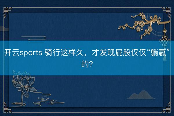 开云sports 骑行这样久，才发现屁股仅仅“躺赢”的？