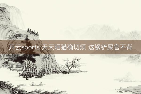开云sports 天天晒猫确切烦 这锅铲屎官不背