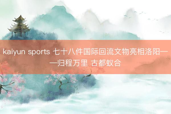 kaiyun sports 七十八件国际回流文物亮相洛阳——归程万里 古都蚁合