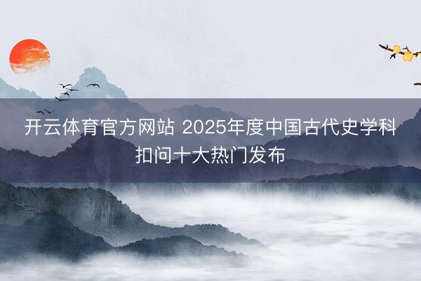 开云体育官方网站 2025年度中国古代史学科扣问十大热门发布