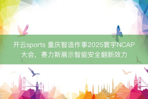 开云sports 重庆智造作事2025寰宇NCAP大会，赛力斯展示智能安全翻新效力