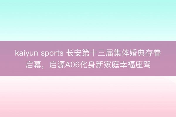 kaiyun sports 长安第十三届集体婚典存眷启幕，启源A06化身新家庭幸福座驾