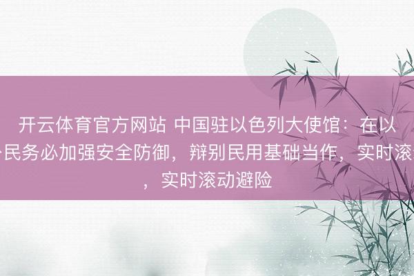 开云体育官方网站 中国驻以色列大使馆：在以中国公民务必加强安全防御，辩别民用基础当作，实时滚动避险