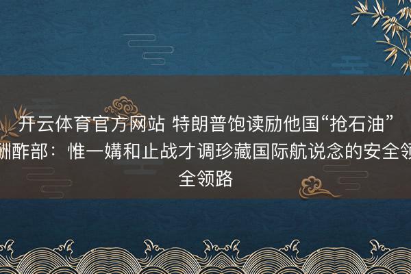 开云体育官方网站 特朗普饱读励他国“抢石油”，酬酢部：惟一媾和止战才调珍藏国际航说念的安全领路