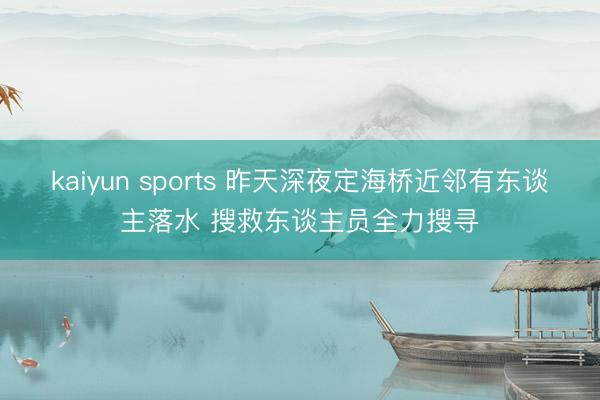 kaiyun sports 昨天深夜定海桥近邻有东谈主落水 搜救东谈主员全力搜寻