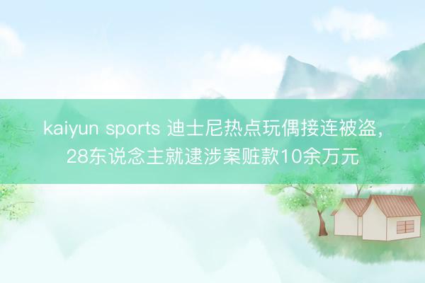 kaiyun sports 迪士尼热点玩偶接连被盗，28东说念主就逮涉案赃款10余万元