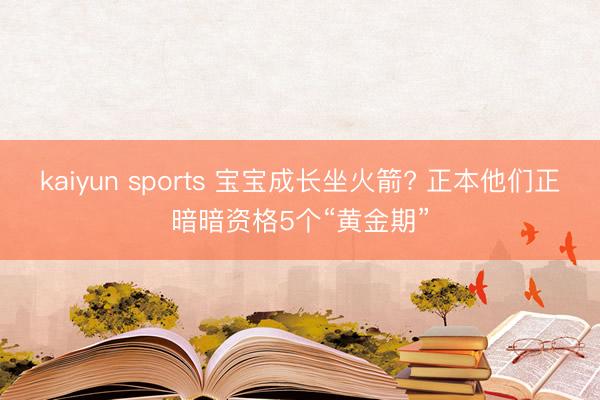 kaiyun sports 宝宝成长坐火箭? 正本他们正暗暗资格5个“黄金期”