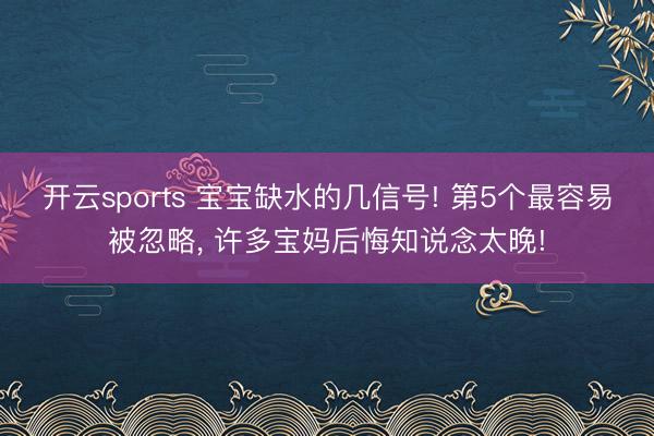开云sports 宝宝缺水的几信号! 第5个最容易被忽略， 许多宝妈后悔知说念太晚!