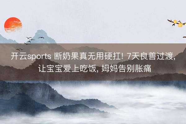 开云sports 断奶果真无用硬扛! 7天良善过渡， 让宝宝爱上吃饭， 姆妈告别胀痛