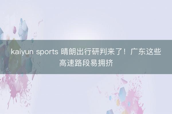 kaiyun sports 晴朗出行研判来了！广东这些高速路段易拥挤