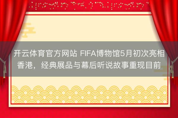 开云体育官方网站 FIFA博物馆5月初次亮相香港,经典展品与幕后听说故事重现目前