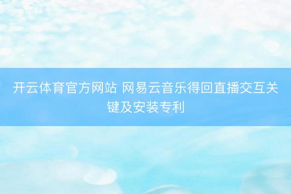 开云体育官方网站 网易云音乐得回直播交互关键及安装专利