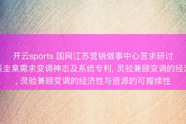 开云sports 国网江苏营销做事中心苦求研讨用户反应疲倦的多时辰圭臬需求变调神志及系统专利， 灵验兼顾变调的经济性与资源的可握续性