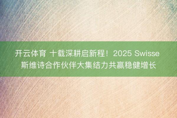 开云体育 十载深耕启新程!2025 Swisse 斯维诗合作伙伴大集结力共赢稳健增长