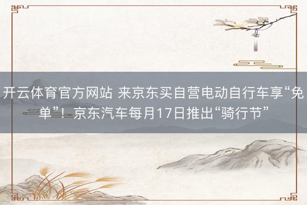 开云体育官方网站 来京东买自营电动自行车享“免单”！京东汽车每月17日推出“骑行节”
