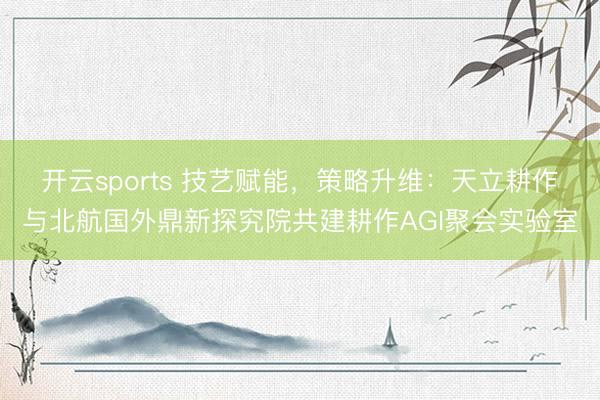 开云sports 技艺赋能,策略升维:天立耕作与北航国外鼎新探究院共建耕作AGI聚会实验室