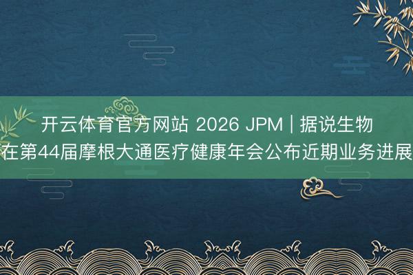 开云体育官方网站 2026 JPM | 据说生物在第44届摩根大通医疗健康年会公布近期业务进展