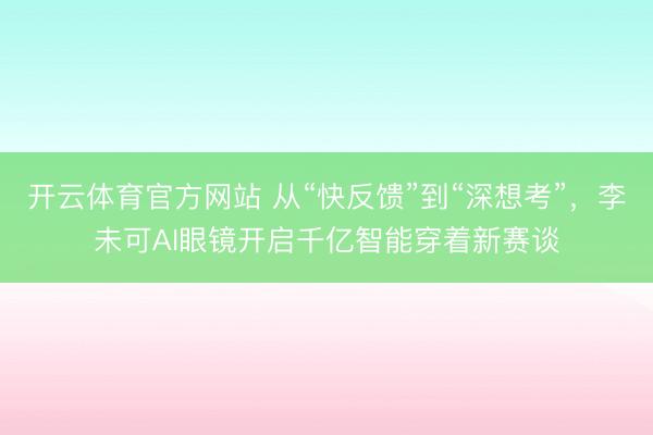 开云体育官方网站 从“快反馈”到“深想考”，李未可AI眼镜开启千亿智能穿着新赛谈