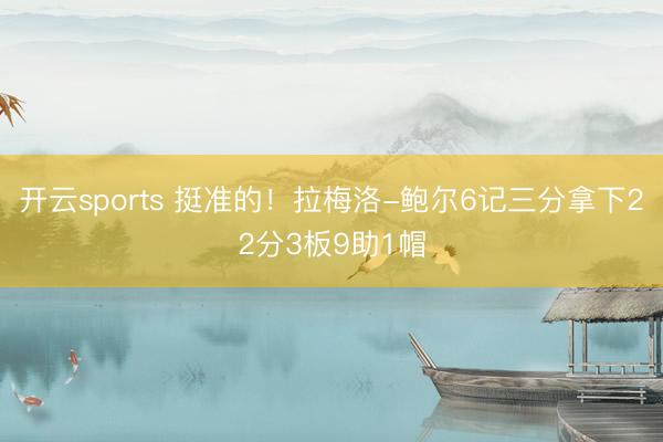 开云sports 挺准的！拉梅洛-鲍尔6记三分拿下22分3板9助1帽