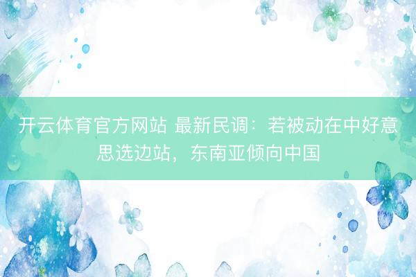 开云体育官方网站 最新民调：若被动在中好意思选边站，东南亚倾向中国