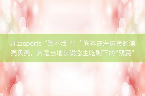 开云sports “笑不活了！”底本在海边捡的漂亮贝壳，齐是当地东说念主吃剩下的“残羹”