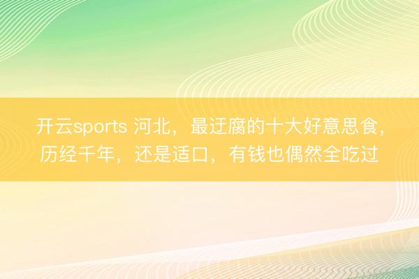开云sports 河北，最迂腐的十大好意思食，历经千年，还是适口，有钱也偶然全吃过